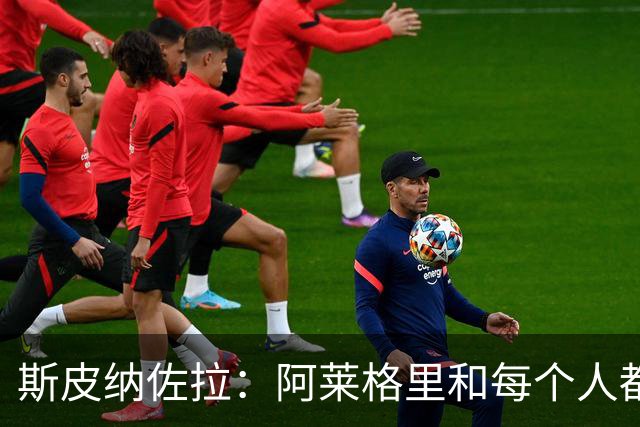 斯皮纳佐拉：阿莱格里和每个人都关系良好，我们需要踢好欧冠比赛